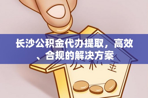 钦北长沙公积金代办提取，高效、合规的解决方案