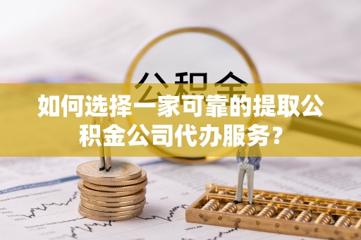 钦北如何选择一家可靠的提取公积金公司代办服务？