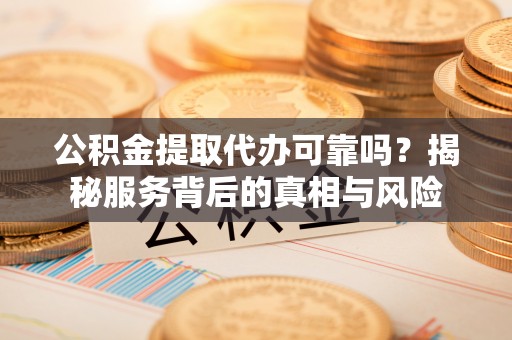 钦北公积金提取代办可靠吗？揭秘服务背后的真相与风险