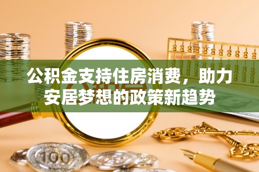 钦北公积金支持住房消费，助力安居梦想的政策新趋势