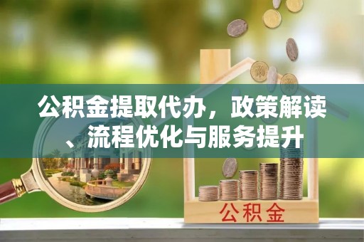 钦北公积金提取代办，政策解读、流程优化与服务提升