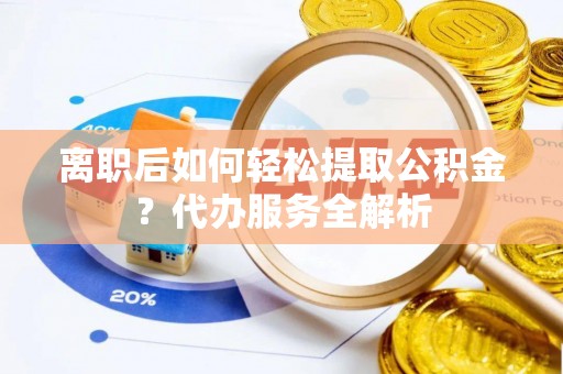 钦北离职后如何轻松提取公积金？代办服务全解析