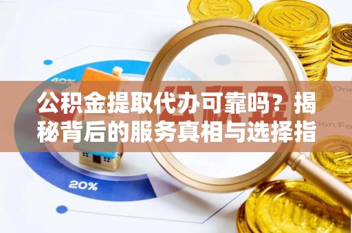 钦北公积金提取代办可靠吗？揭秘背后的服务真相与选择指南