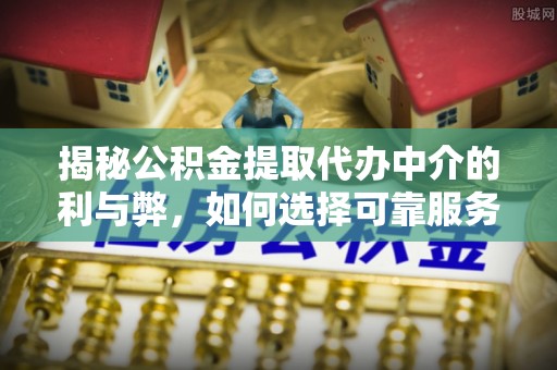 钦北揭秘公积金提取代办中介的利与弊，如何选择可靠服务？