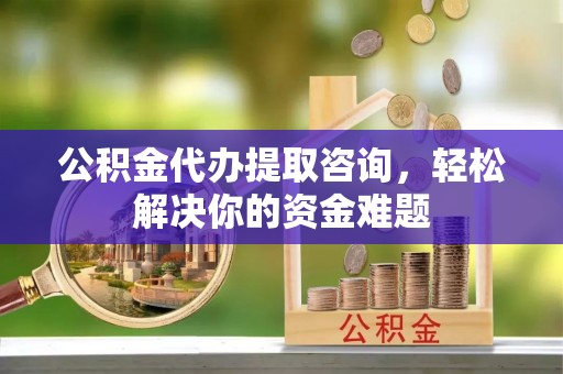 钦北公积金代办提取咨询，轻松解决你的资金难题