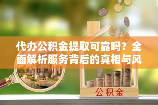 钦北代办公积金提取可靠吗？全面解析服务背后的真相与风险