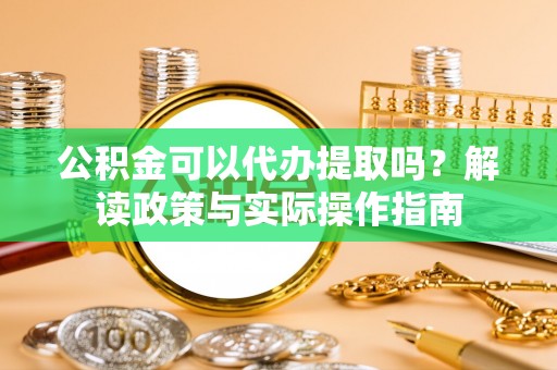 钦北公积金可以代办提取吗？解读政策与实际操作指南