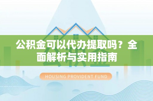 钦北公积金可以代办提取吗？全面解析与实用指南
