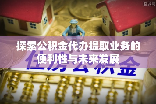 钦北探索公积金代办提取业务的便利性与未来发展