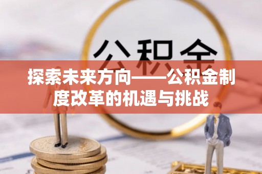 钦北探索未来方向——公积金制度改革的机遇与挑战
