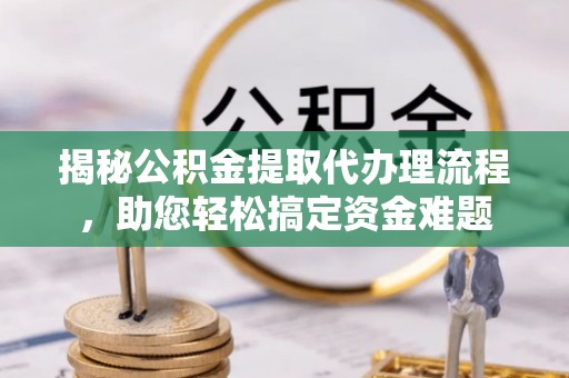 钦北揭秘公积金提取代办理流程，助您轻松搞定资金难题