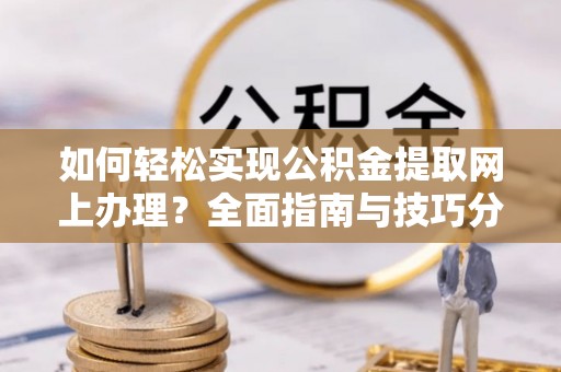钦北如何轻松实现公积金提取网上办理？全面指南与技巧分享