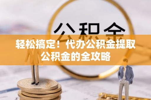 钦北轻松搞定！代办公积金提取公积金的全攻略