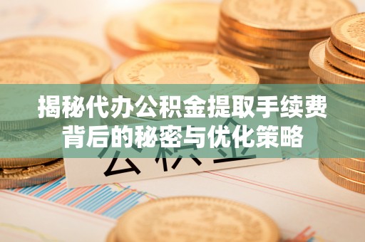 钦北揭秘代办公积金提取手续费背后的秘密与优化策略