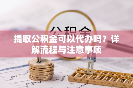 钦北提取公积金可以代办吗？详解流程与注意事项