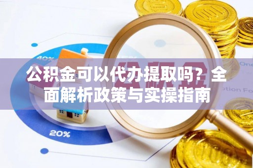 钦北公积金可以代办提取吗？全面解析政策与实操指南