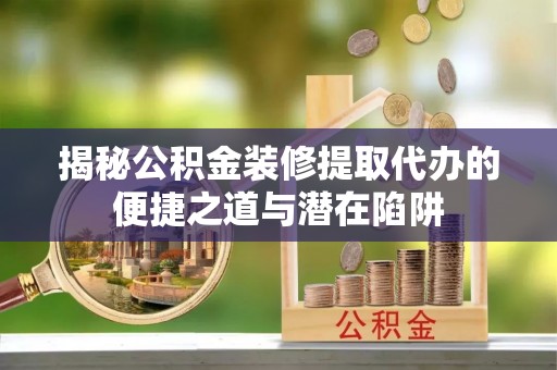 钦北揭秘公积金装修提取代办的便捷之道与潜在陷阱
