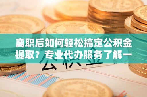 钦北离职后如何轻松搞定公积金提取？专业代办服务了解一下