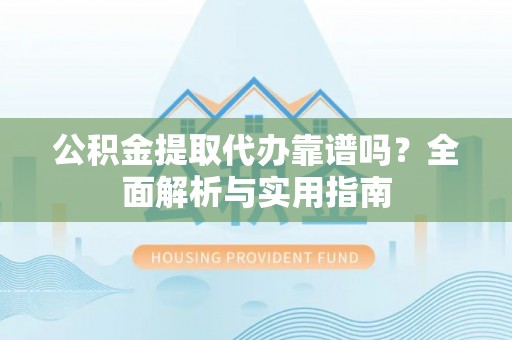 钦北公积金提取代办靠谱吗？全面解析与实用指南