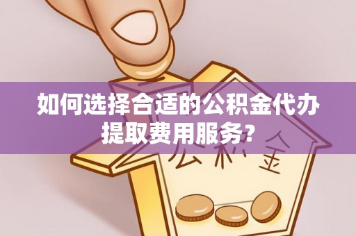 钦北如何选择合适的公积金代办提取费用服务？