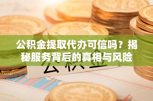 钦北公积金提取代办可信吗？揭秘服务背后的真相与风险