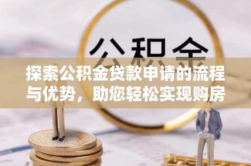 钦北探索公积金贷款申请的流程与优势，助您轻松实现购房梦想
