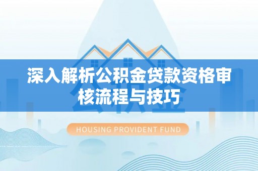 钦北深入解析公积金贷款资格审核流程与技巧