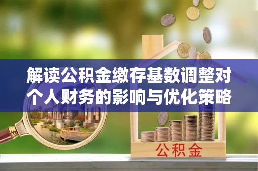 钦北解读公积金缴存基数调整对个人财务的影响与优化策略