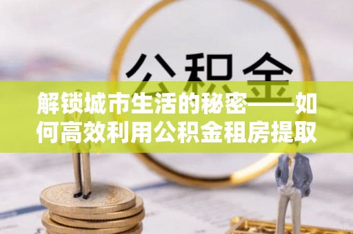 钦北解锁城市生活的秘密——如何高效利用公积金租房提取政策优化居住体验
