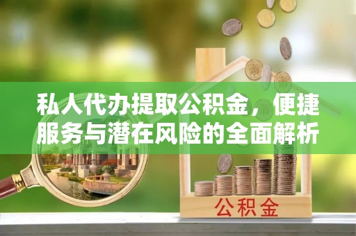 钦北私人代办提取公积金，便捷服务与潜在风险的全面解析