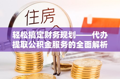 钦北轻松搞定财务规划——代办提取公积金服务的全面解析