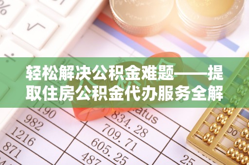 钦北轻松解决公积金难题——提取住房公积金代办服务全解析