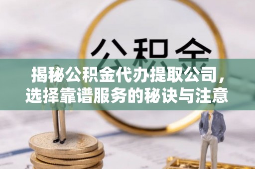 钦北揭秘公积金代办提取公司，选择靠谱服务的秘诀与注意事项