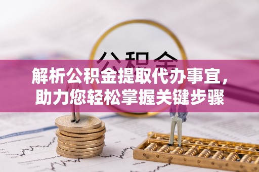 钦北解析公积金提取代办事宜，助力您轻松掌握关键步骤