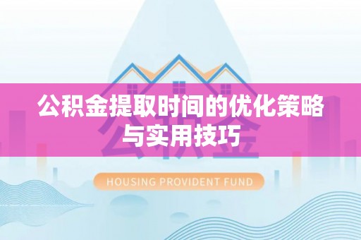 钦北公积金提取时间的优化策略与实用技巧
