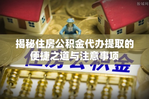 钦北揭秘住房公积金代办提取的便捷之道与注意事项