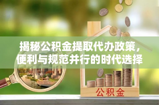 钦北揭秘公积金提取代办政策，便利与规范并行的时代选择