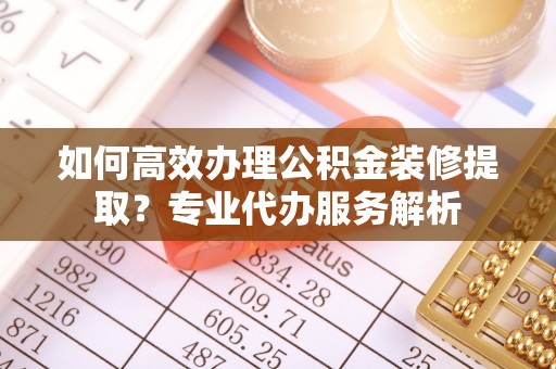 钦北如何高效办理公积金装修提取？专业代办服务解析