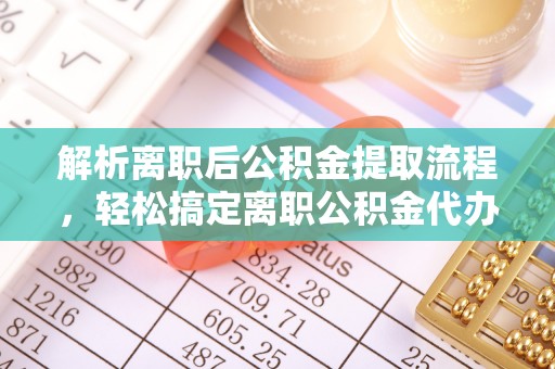 钦北解析离职后公积金提取流程，轻松搞定离职公积金代办提取手续