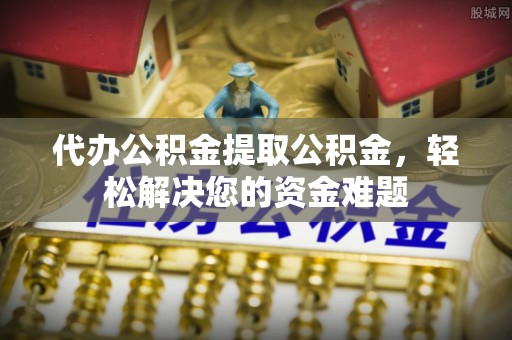 钦北代办公积金提取公积金，轻松解决您的资金难题