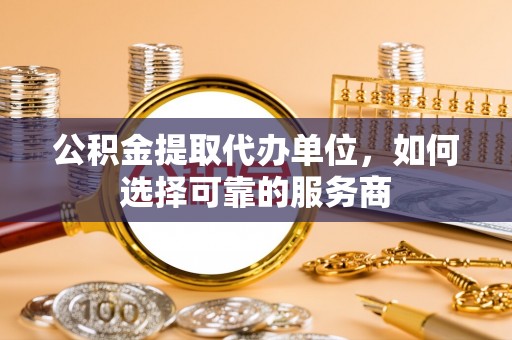 钦北公积金提取代办单位，如何选择可靠的服务商
