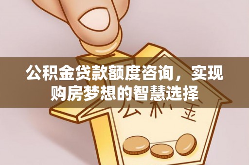 钦北公积金贷款额度咨询，实现购房梦想的智慧选择