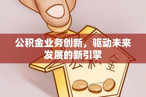 钦北公积金业务创新，驱动未来发展的新引擎