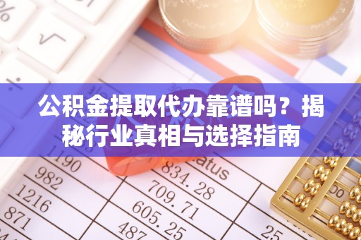 钦北公积金提取代办靠谱吗？揭秘行业真相与选择指南