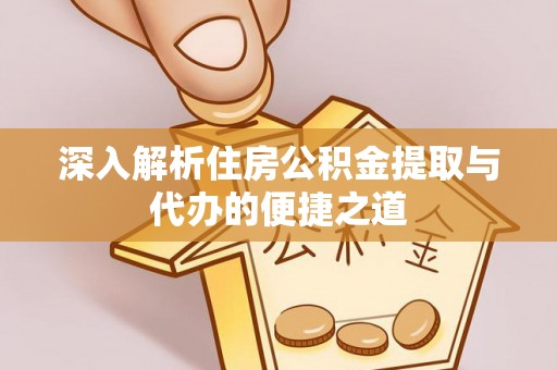 钦北深入解析住房公积金提取与代办的便捷之道