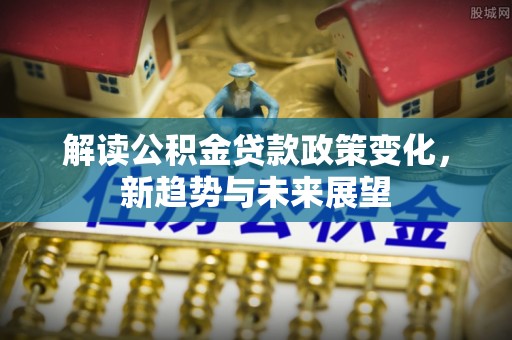 钦北解读公积金贷款政策变化，新趋势与未来展望