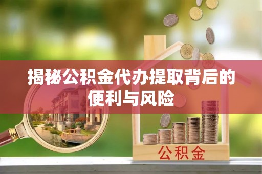 钦北揭秘公积金代办提取背后的便利与风险
