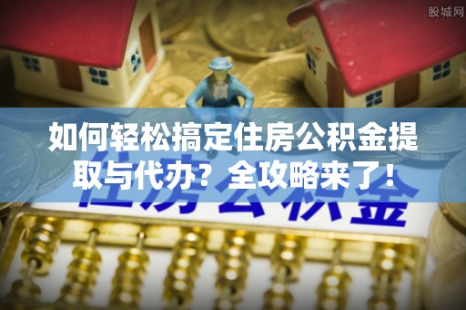 钦北如何轻松搞定住房公积金提取与代办？全攻略来了！