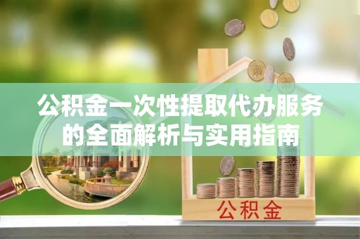 钦北公积金一次性提取代办服务的全面解析与实用指南