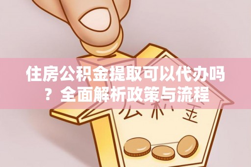 钦北住房公积金提取可以代办吗？全面解析政策与流程